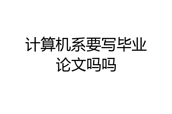 计算机系要写毕业论文吗吗