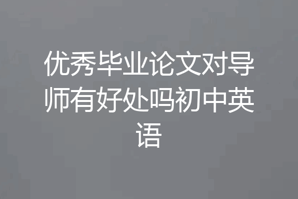 优秀毕业论文对导师有好处吗初中英语