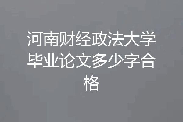 河南财经政法大学毕业论文多少字合格