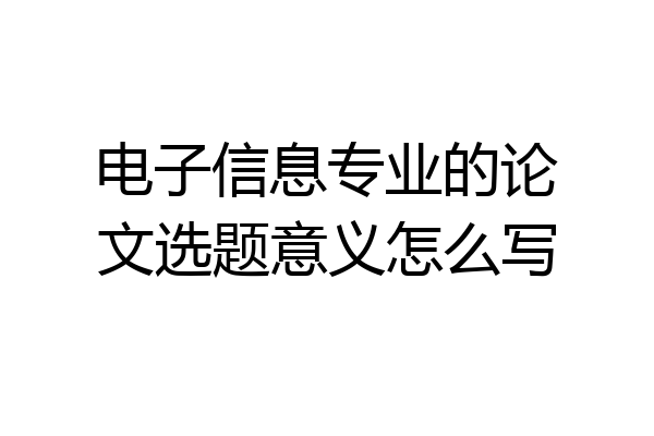 电子信息专业的论文选题意义怎么写