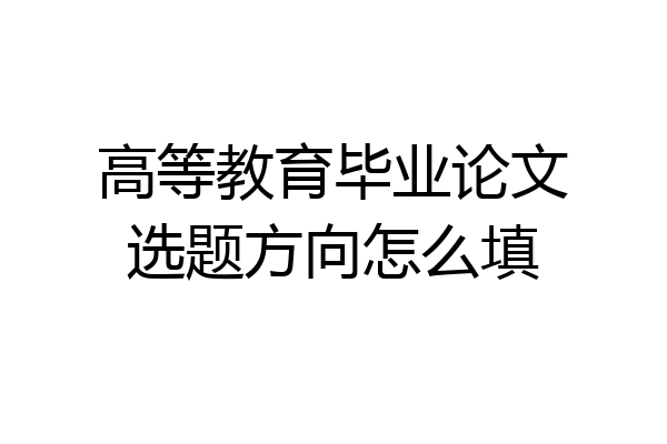 高等教育毕业论文选题方向怎么填