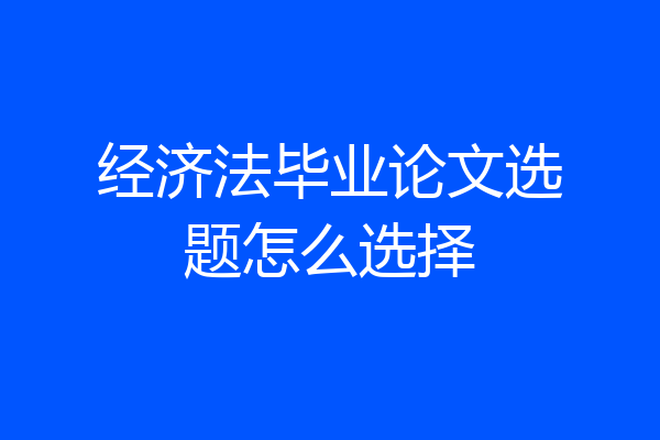 经济法毕业论文选题怎么选择