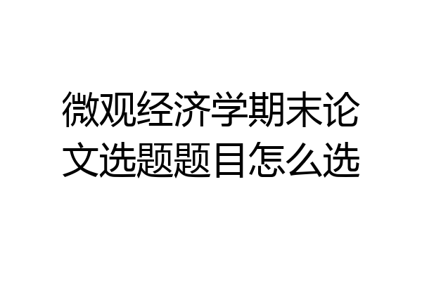 微观经济学期末论文选题题目怎么选