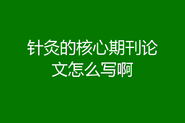 针灸的核心期刊论文怎么写啊