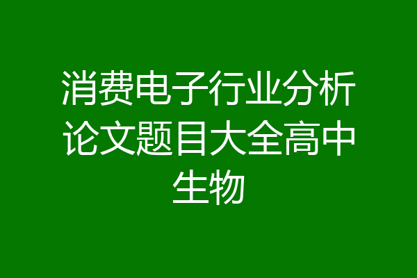 消费电子行业分析论文题目大全高中生物