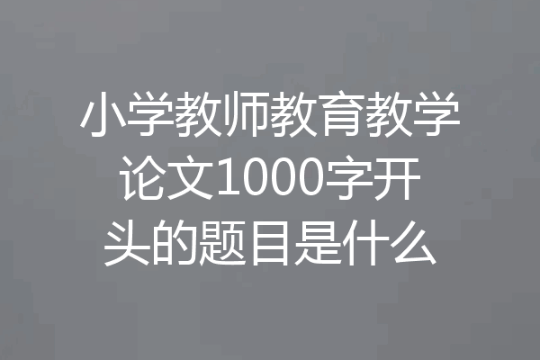 小学教师教育教学论文1000字开头的题目是什么