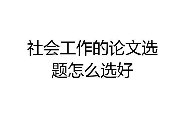 社会工作的论文选题怎么选好