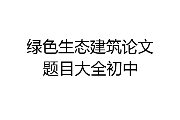 绿色生态建筑论文题目大全初中