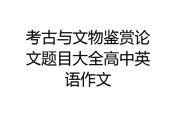 考古与文物鉴赏论文题目大全高中英语作文