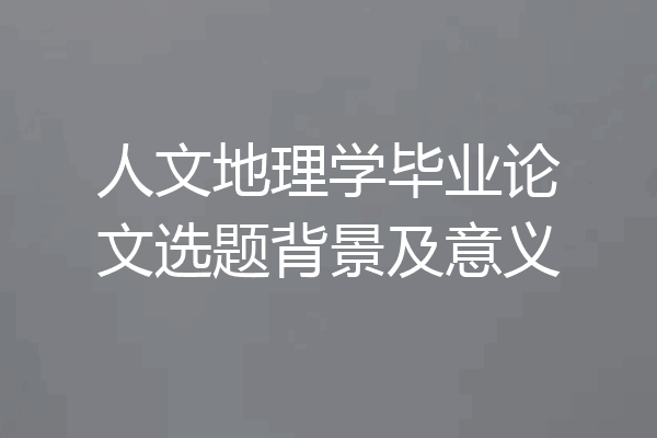 人文地理学毕业论文选题背景及意义