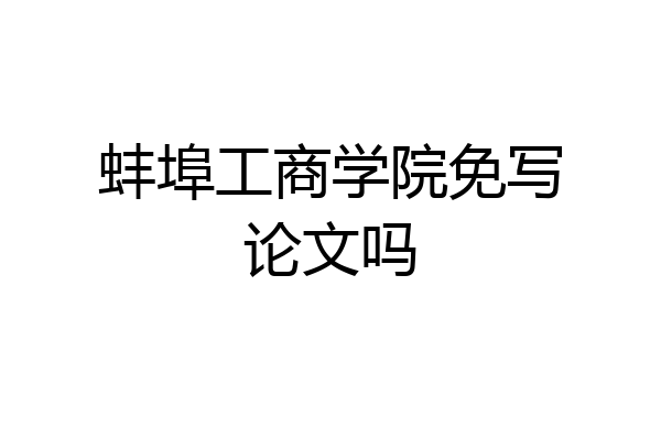 蚌埠工商学院免写论文吗