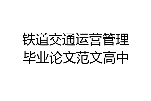 铁道交通运营管理毕业论文范文高中