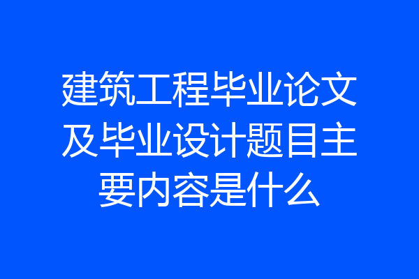 建筑工程毕业论文及毕业设计题目主要内容是什么
