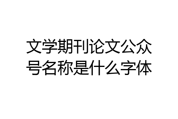 文学期刊论文公众号名称是什么字体