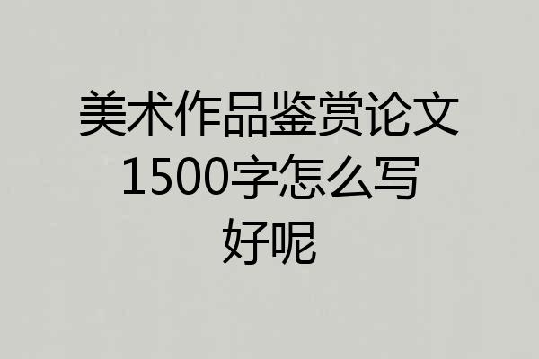 美术作品鉴赏论文1500字怎么写好呢