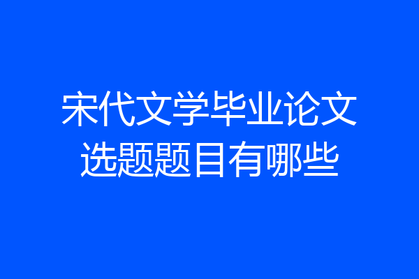 宋代文学毕业论文选题题目有哪些