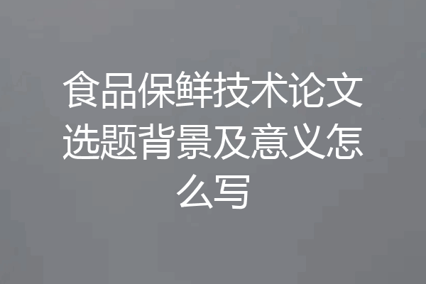 食品保鲜技术论文选题背景及意义怎么写