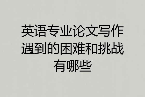 英语专业论文写作遇到的困难和挑战有哪些