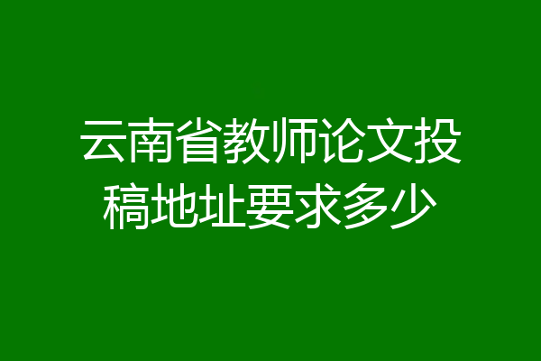 云南省教师论文投稿地址要求多少