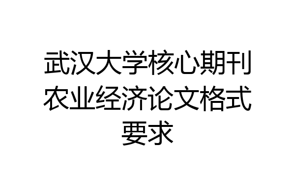 武汉大学核心期刊农业经济论文格式要求