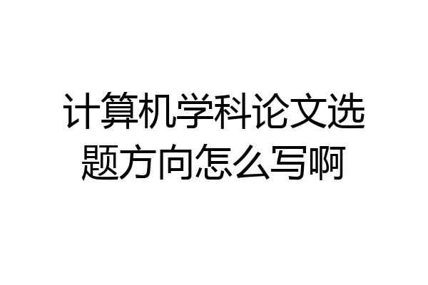 计算机学科论文选题方向怎么写啊