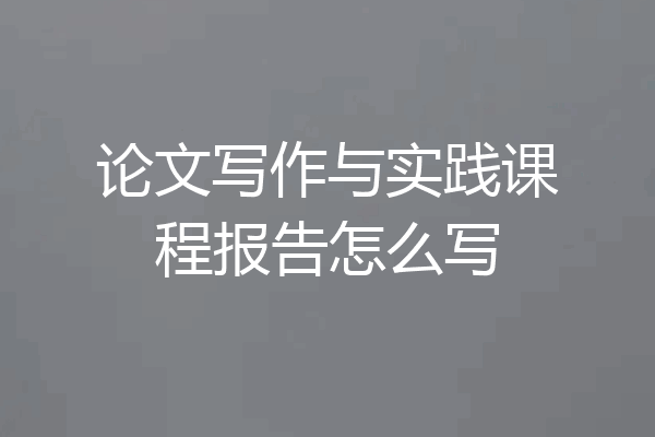 论文写作与实践课程报告怎么写