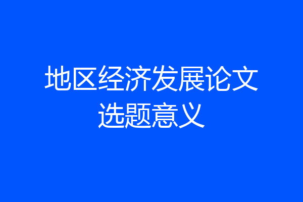地区经济发展论文选题意义