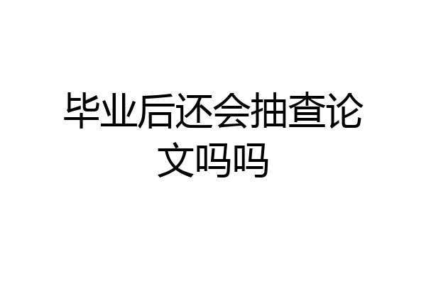 毕业后还会抽查论文吗吗