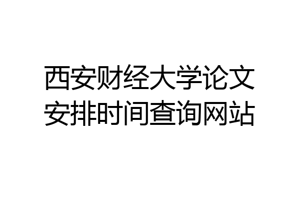 西安财经大学论文安排时间查询网站