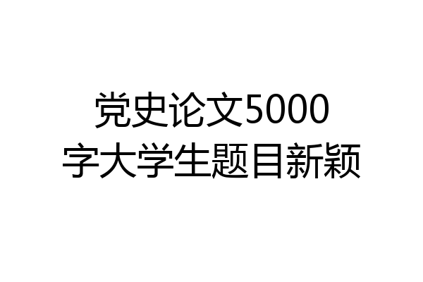 党史论文5000字大学生题目新颖