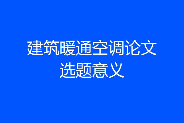 建筑暖通空调论文选题意义