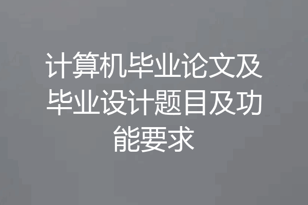 计算机毕业论文及毕业设计题目及功能要求