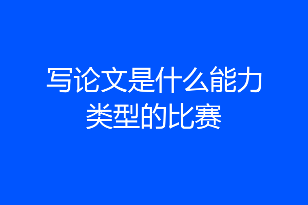 写论文是什么能力类型的比赛
