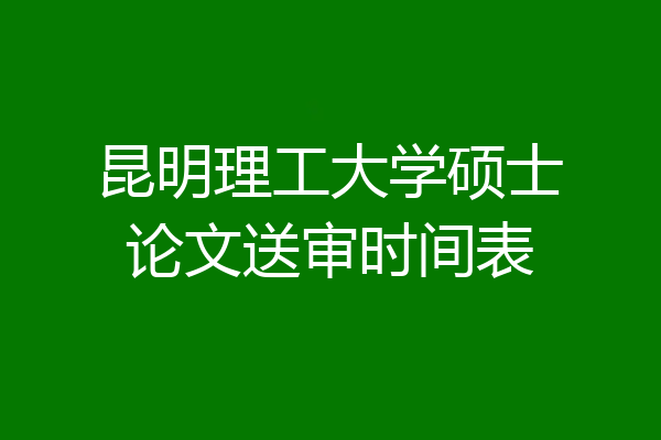 昆明理工大学硕士论文送审时间表