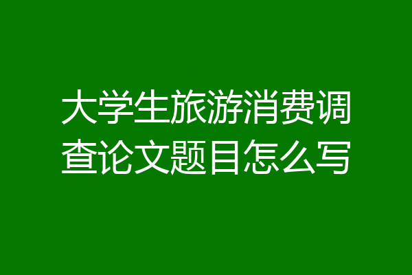 大学生旅游消费调查论文题目怎么写