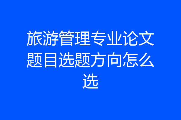 旅游管理专业论文题目选题方向怎么选