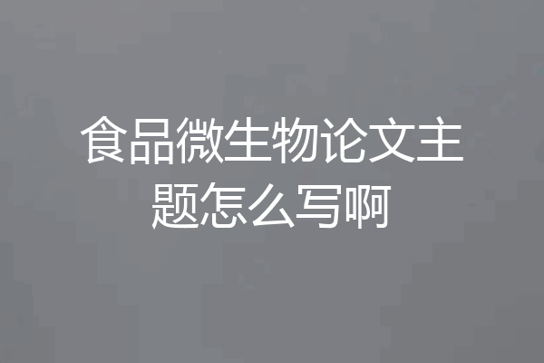 食品微生物论文主题怎么写啊