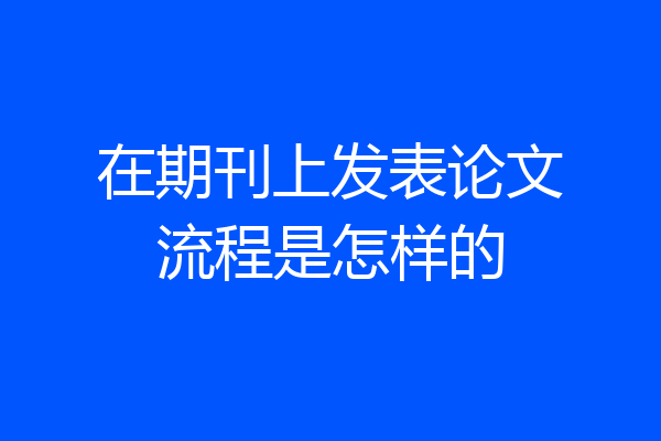 在期刊上发表论文流程是怎样的