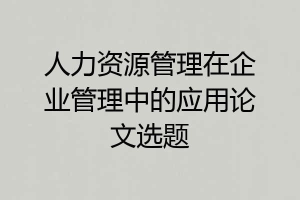 人力资源管理在企业管理中的应用论文选题