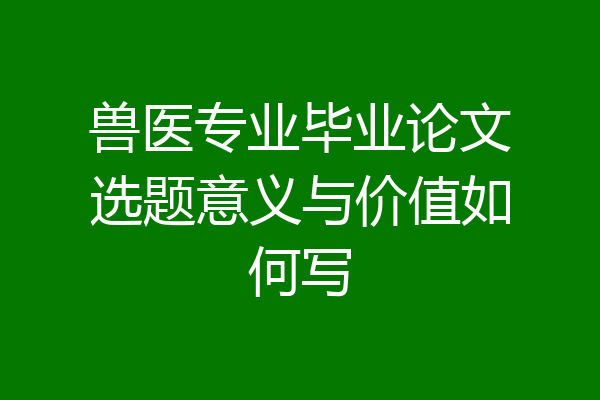 兽医专业毕业论文选题意义与价值如何写