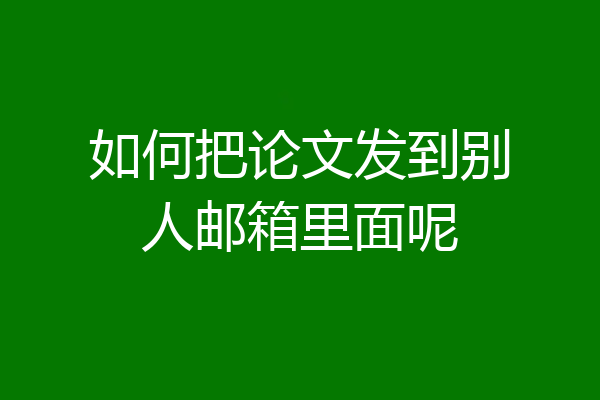 如何把论文发到别人邮箱里面呢