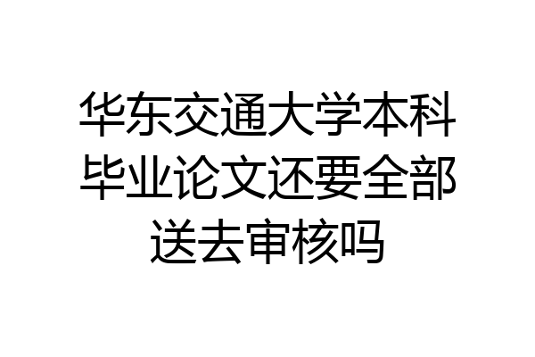 华东交通大学本科毕业论文还要全部送去审核吗