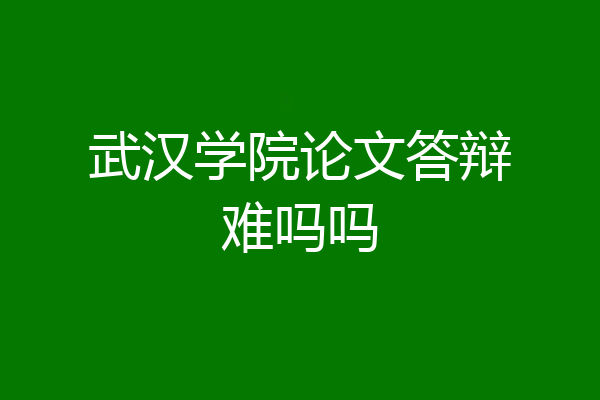 武汉学院论文答辩难吗吗