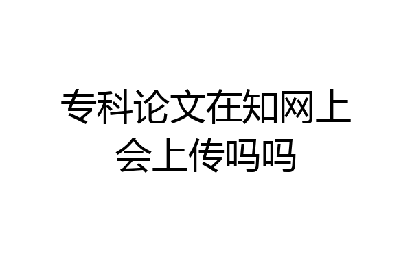 专科论文在知网上会上传吗吗