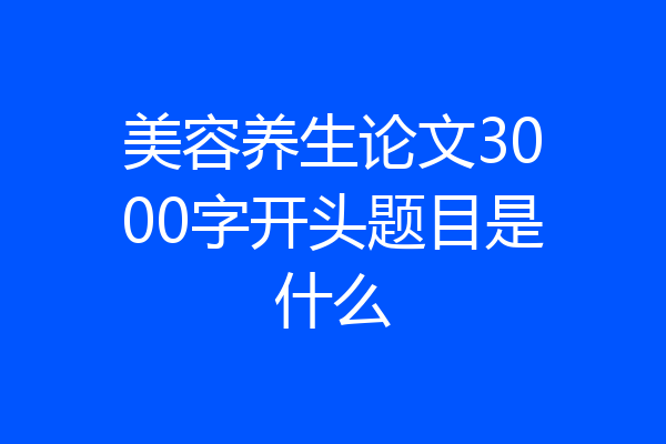 美容养生论文3000字开头题目是什么