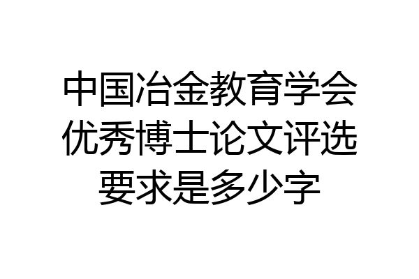 中国冶金教育学会优秀博士论文评选要求是多少字