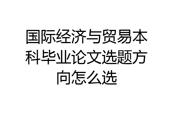 国际经济与贸易本科毕业论文选题方向怎么选
