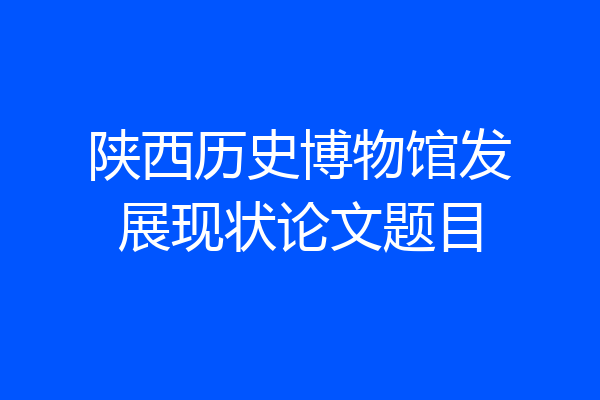 陕西历史博物馆发展现状论文题目
