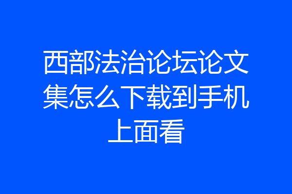 西部法治论坛论文集怎么下载到手机上面看