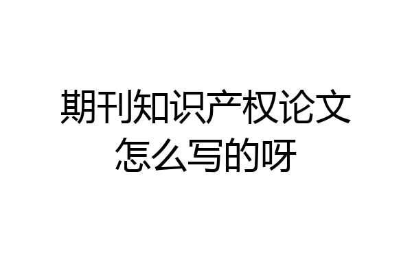期刊知识产权论文怎么写的呀